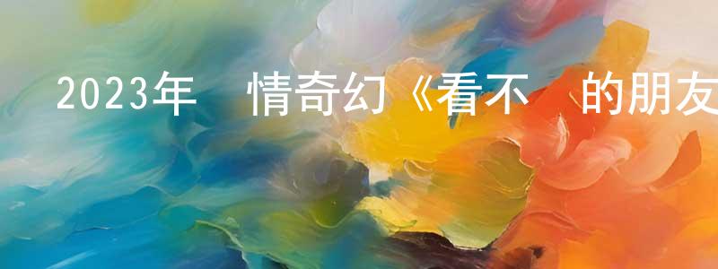 常俊峰發布2023年劇情奇幻《看不見的朋友》BD國語中字迅雷下載_深夜電影